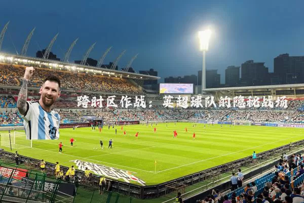 跨时区作战:英超球队的隐秘战场