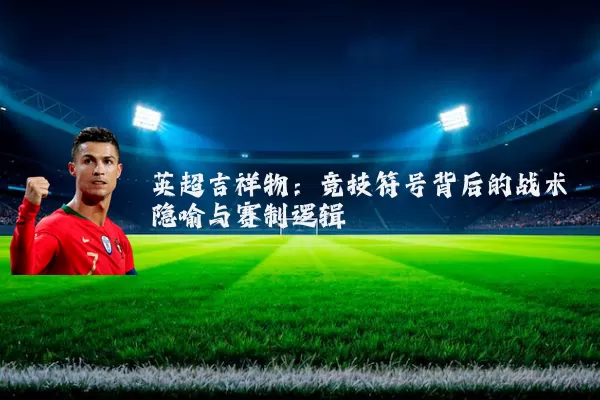 英超吉祥物：竞技符号背后的战术隐喻与赛制逻辑