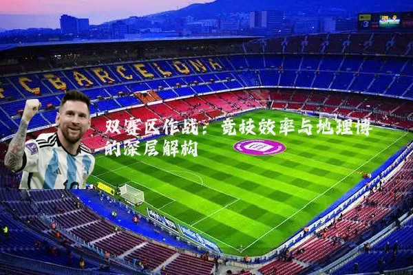 双赛区作战:竞技效率与地理博弈的深层解构