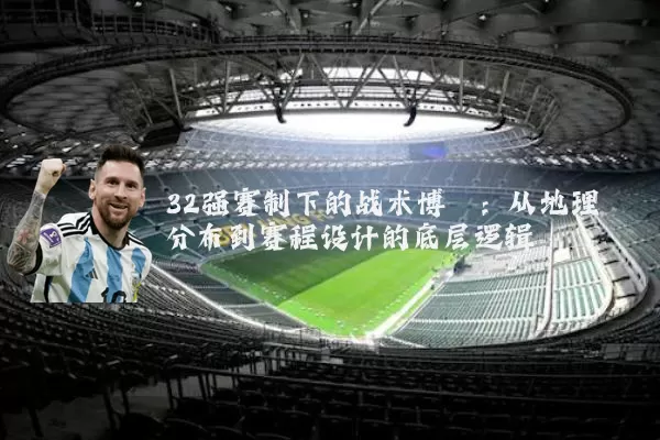 32强赛制下的战术博弈:从地理分布到赛程设计的底层逻辑
