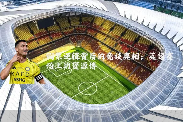 购票逻辑背后的竞技真相：英超赛场上的资源博弈