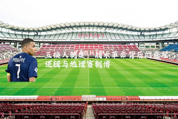 五换人制度:战术革命背后的底层逻辑与地理赛制博弈