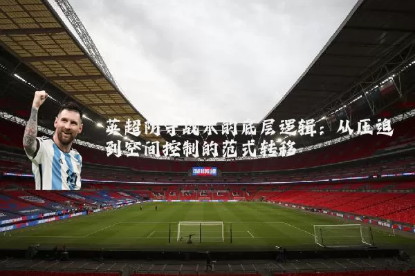 英超防守战术的底层逻辑:从压迫到空间控制的范式转移
