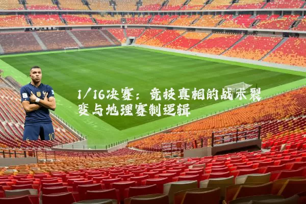 1/16决赛:竞技真相的战术裂变与地理赛制逻辑