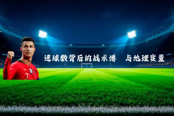 进球数背后的战术博弈与地理变量