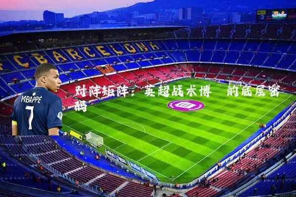 对阵矩阵：英超战术博弈的底层密码