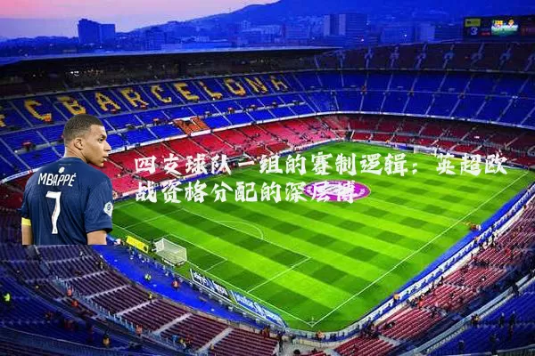 四支球队一组的赛制逻辑：英超欧战资格分配的深层博弈