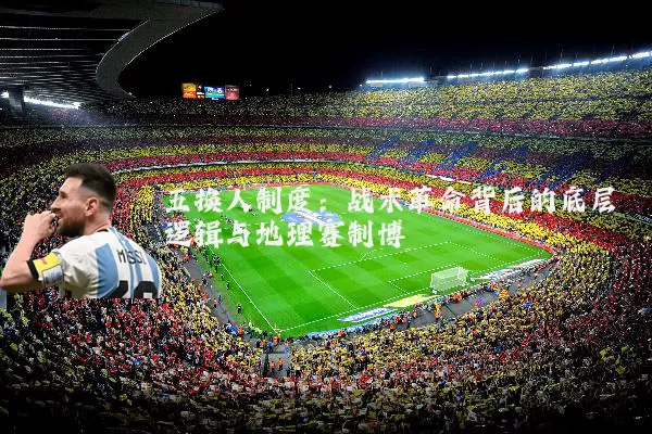 五换人制度:战术革命背后的底层逻辑与地理赛制博弈