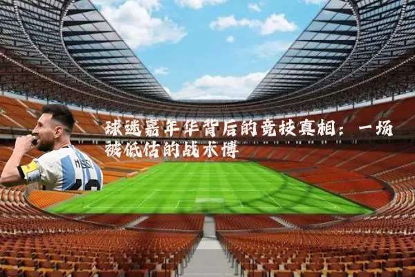 球迷嘉年华背后的竞技真相：一场被低估的战术博弈