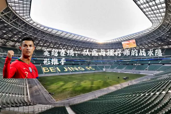 英超赛场：队医与理疗师的战术隐形推手