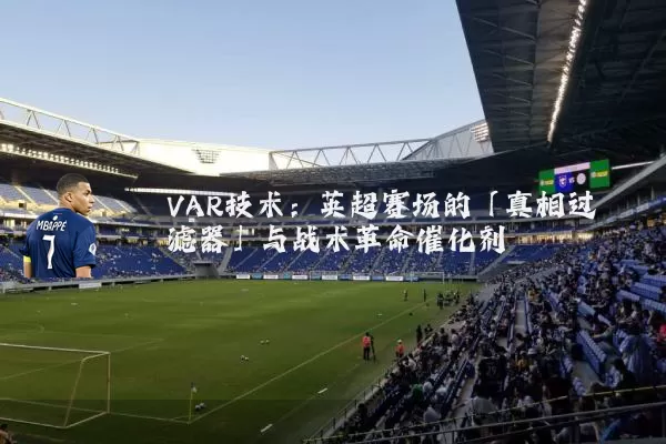 VAR技术：英超赛场的「真相过滤器」与战术革命催化剂