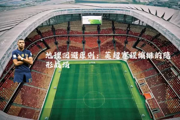 地理回避原则:英超赛程编排的隐形战场