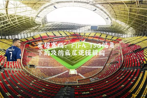 英超赛场:FIFA TSG视角下的攻防底层逻辑解构