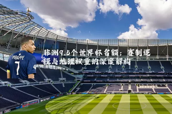 非洲9.5个世界杯名额:赛制逻辑与地理权重的深度解构