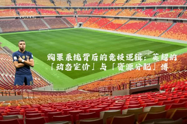 购票系统背后的竞技逻辑:英超的「动态定价」与「资源分配」博弈