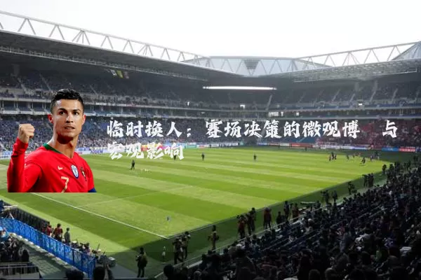 临时换人:赛场决策的微观博弈与宏观影响