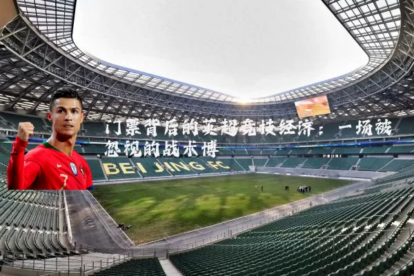 门票背后的英超竞技经济:一场被忽视的战术博弈