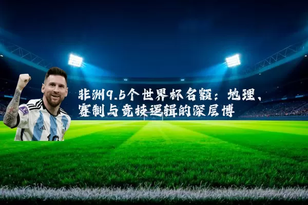 非洲9.5个世界杯名额：地理、赛制与竞技逻辑的深层博弈